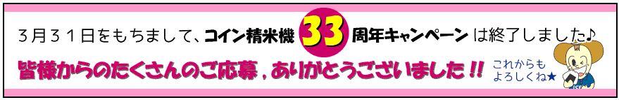 3月31日をもちまして、コイン精米機33周年キャンペーンは終了しました♪